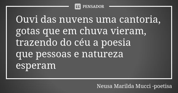 Ouvi das nuvens uma cantoria, gotas que em chuva vieram, trazendo do céu a poesia que pessoas e natureza esperam... Frase de Neusa Marilda Mucci - poetisa.