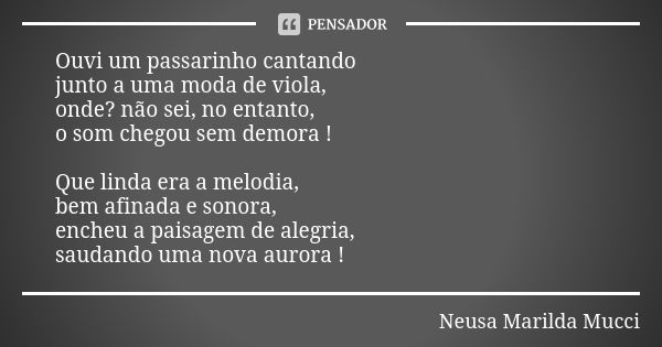 Ouvi um passarinho cantando junto a uma moda de viola, onde? não sei, no entanto, o som chegou sem demora ! Que linda era a melodia, bem afinada e sonora, enche... Frase de Neusa Marilda Mucci.