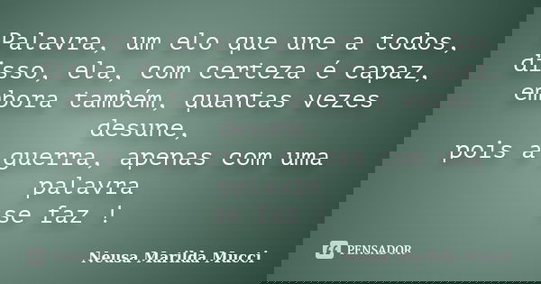 Palavra, um elo que une a todos, disso, ela, com certeza é capaz, embora também, quantas vezes desune, pois a guerra, apenas com uma palavra se faz !... Frase de Neusa Marilda Mucci.