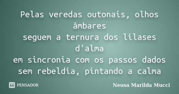 Pelas veredas outonais, olhos âmbares seguem a ternura dos lilases d'alma em sincronia com os passos dados sem rebeldia, pintando a calma... Frase de Neusa Marilda Mucci.