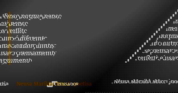 Penso porque penso, mais penso, menos reflito, porque um é diferente do outro, mas andam juntos, se pensar é usar o pensamento, refletir é usar argumento... Frase de Neusa Marilda Mucci - poetisa.