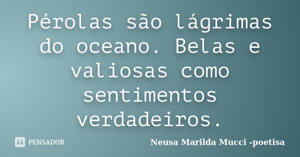 Pérolas são lágrimas do oceano. Belas e valiosas como sentimentos verdadeiros.... Frase de Neusa Marilda Mucci - poetisa.