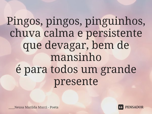 ⁠Pingos, pingos, pinguinhos,
chuva calma e persistente
que devagar, bem de mansinho
é para todos um grande presente... Frase de ____Neusa Marilda Mucci - Poeta.