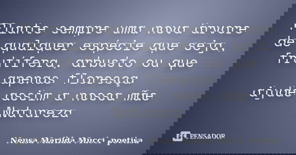 Plante sempre uma nova árvore de qualquer espécie que seja, frutífera, arbusto ou que apenas floresça ajude assim a nossa mãe Natureza... Frase de Neusa Marilda Mucci - poetisa.