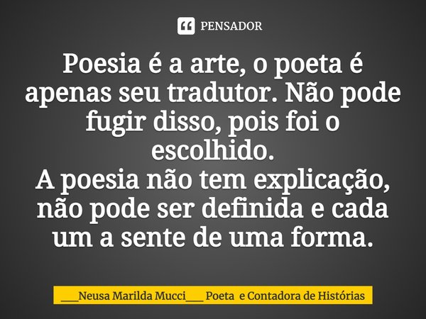 ⁠Poesia é a arte, o poeta é apenas seu tradutor. Não pode fugir disso, pois foi o escolhido. A poesia não tem explicação, não pode ser definida e cada um a sent... Frase de __Neusa Marilda Mucci__ Poeta e Contadora de Histórias.
