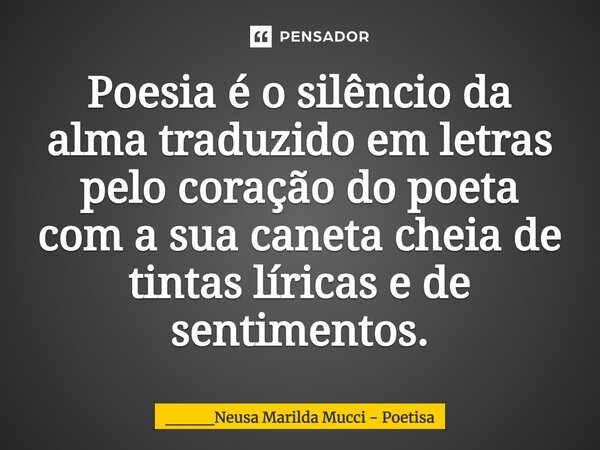 ⁠Poesia é o silêncio da alma traduzido em letras pelo coração do poeta com a sua caneta cheia de tintas líricas e de sentimentos.... Frase de ____Neusa Marilda Mucci - Poetisa.