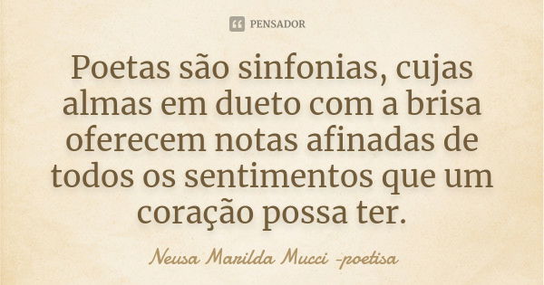 Poetas são sinfonias, cujas almas em dueto com a brisa oferecem notas afinadas de todos os sentimentos que um coração possa ter.... Frase de Neusa Marilda Mucci - poetisa.