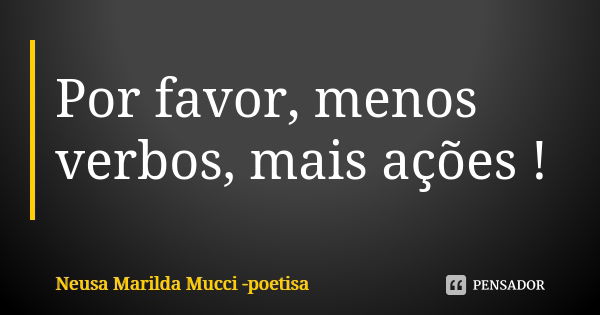 Por favor, menos verbos, mais ações !... Frase de Neusa Marilda Mucci - poetisa.