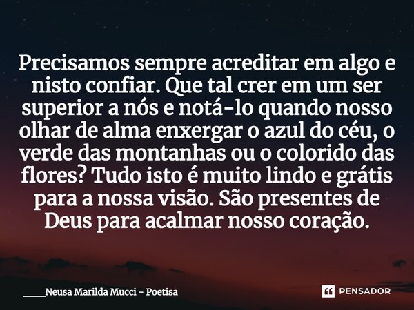 ⁠Precisamos sempre acreditar em algo e nisto confiar. Que tal crer em um ser superior a nós e notá-lo quando nosso olhar de alma enxergar o azul do céu, o verde... Frase de ___Neusa Marilda Mucci - Poetisa.