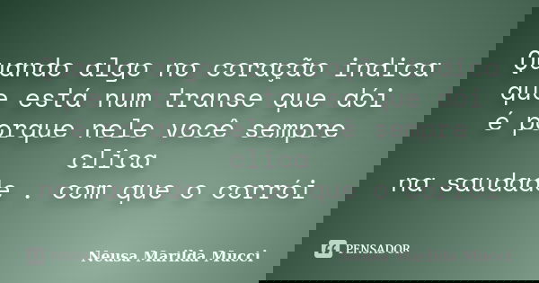 Quando algo no coração indica que está numtranse que dói é porque nele você sempre clica na saudade . com que o corrói... Frase de Neusa Marilda Mucci.