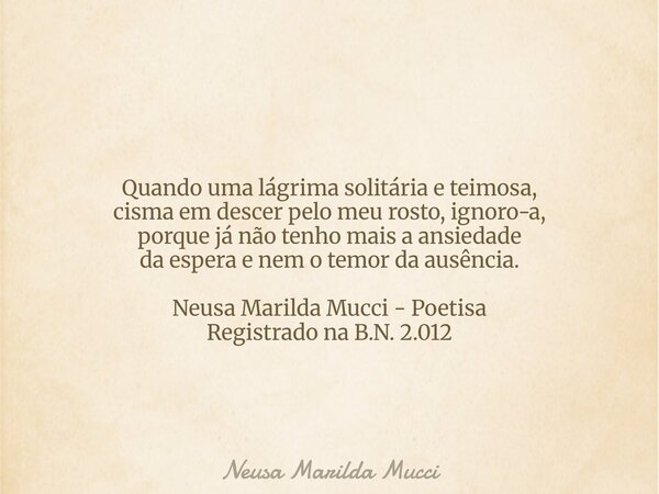 Quando uma lágrima solitária e teimosa, cisma em descer pelo meu rosto, ignoro-a, porque já não tenho mais a ansiedade da espera e nem o temor da ausência. Neus... Frase de Neusa Marilda Mucci.