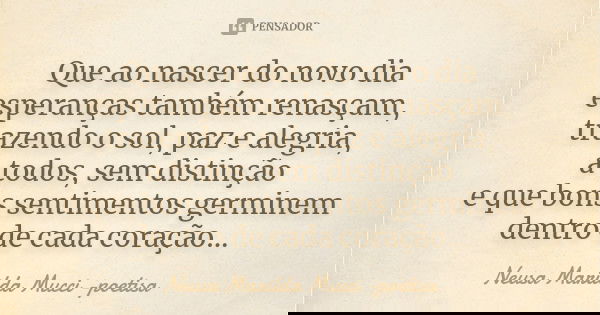 Que ao nascer do novo dia esperanças também renasçam, trazendo o sol, paz e alegria, a todos, sem distinção e que bons sentimentos germinem dentro de cada coraç... Frase de Neusa Marilda Mucci - poetisa.