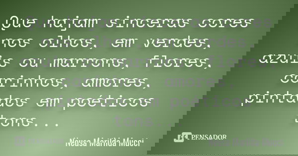 Que hajam sinceras cores nos olhos, em verdes, azuis ou marrons, flores, carinhos, amores, pintados em poéticos tons...​​​​​​​... Frase de Neusa Marilda Mucci.