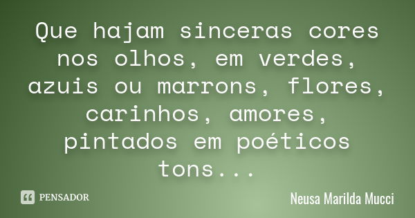 Que hajam sinceras cores nos olhos, em verdes, azuis ou marrons, flores, carinhos, amores, pintados em poéticos tons...​​​​​​​... Frase de Neusa Marilda Mucci.