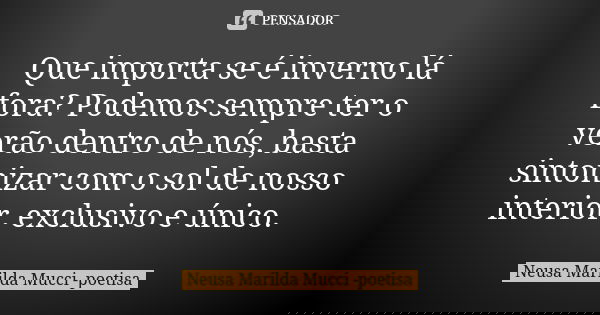 Que importa se é inverno lá fora? Podemos sempre ter o verão dentro de nós, basta sintonizar com o sol de nosso interior, exclusivo e único.... Frase de Neusa Marilda Mucci - poetisa.