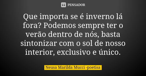 Que importa se é inverno lá fora? Podemos sempre ter o verão dentro de nós, basta sintonizar com o sol de nosso interior, exclusivo e único.... Frase de Neusa Marilda Mucci - poetisa.