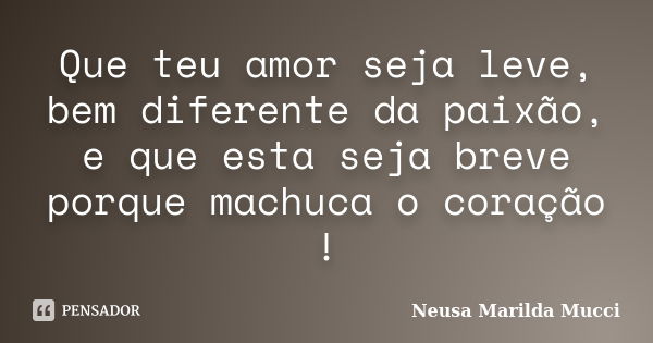 Que teu amor seja leve, bem diferente da paixão, e que esta seja breve porque machuca o coração !... Frase de Neusa Marilda Mucci.