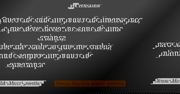 Quero da vida um pouco da imensa paz, a que deve haver no sono de uma criança, para saber dar valor ao que me rodeia, plantando sempre um pouco de esperança... Frase de Neusa Marilda Mucci - poetisa.