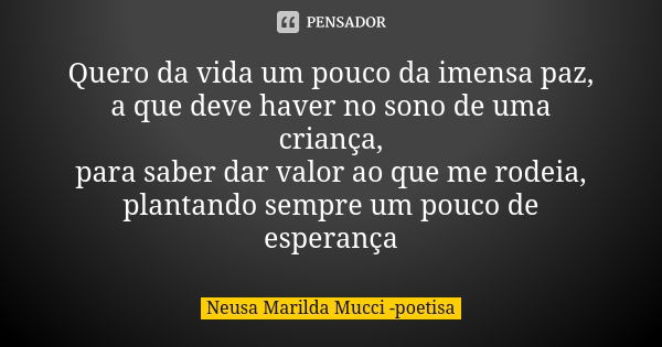 Quero da vida um pouco da imensa paz, a que deve haver no sono de uma criança, para saber dar valor ao que me rodeia, plantando sempre um pouco de esperança... Frase de Neusa Marilda Mucci - poetisa.