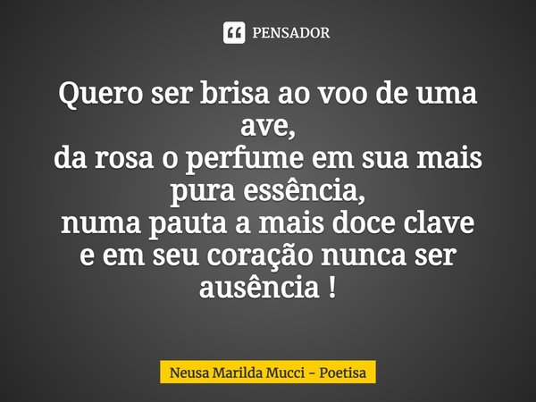 ⁠Quero ser brisa ao voo de uma ave,
da rosa o perfume em sua mais pura essência,
numa pauta a mais doce clave
e em seu coração nunca ser ausência !... Frase de Neusa Marilda Mucci - Poetisa.