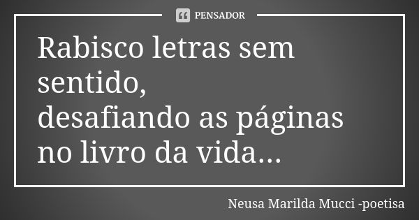 Rabisco letras sem sentido, desafiando as páginas no livro da vida...... Frase de Neusa Marilda Mucci - poetisa.