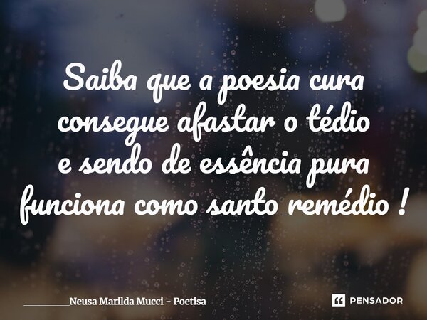 ⁠Saiba que a poesia cura consegue afastar o tédio e sendo de essência pura funciona como santo remédio !... Frase de ______Neusa Marilda Mucci - Poetisa.