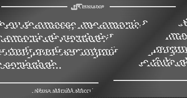 Se eu te amasse, me amaria? mas amaria de verdade? porque tudo pode ser utopia e falta de seriedade...... Frase de Neusa Marilda Mucci.