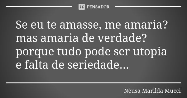 Se eu te amasse, me amaria? mas amaria de verdade? porque tudo pode ser utopia e falta de seriedade...... Frase de Neusa Marilda Mucci.