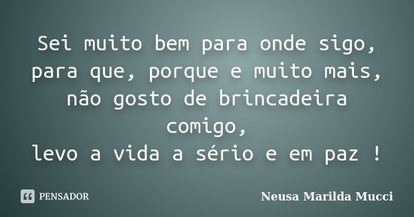 Sei muito bem para onde sigo, para que, porque e muito mais, não gosto de brincadeira comigo, levo a vida a sério e em paz !... Frase de Neusa Marilda Mucci.