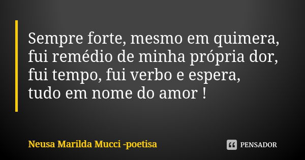 Sempre forte, mesmo emquimera, fui remédio de minha própria dor, fui tempo, fui verbo e espera, tudo em nome do amor !... Frase de Neusa Marilda Mucci - poetisa.