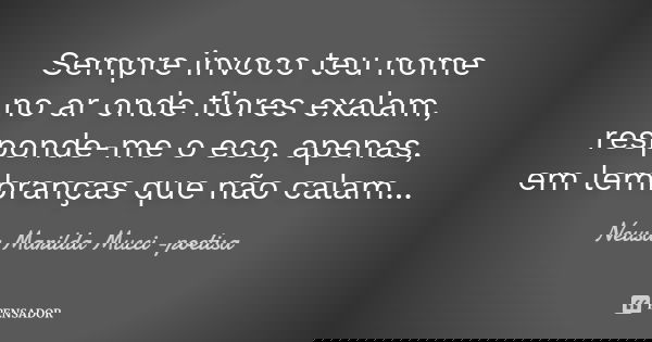 Sempre invoco teu nome no ar onde flores exalam, responde-me o eco, apenas, em lembranças que não calam...... Frase de Neusa Marilda Mucci - poetisa.