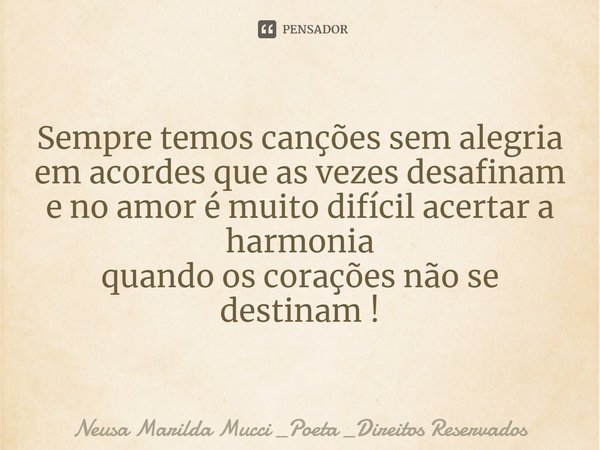 ⁠Sempre temos canções sem alegria
em acordes que as vezes desafinam
e no amor é muito difícil acertar a harmonia
quando os corações não se destinam !... Frase de Neusa Marilda Mucci _Poeta _Direitos Reservados.