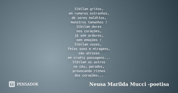 Sibilam gritos, em rumores estranhos, de seres malditos, monstros tamanhos ! Sibilam dores nos corações, já sem ardores, nem emoções ! Sibilam vozes, feios sons... Frase de Neusa Marilda Mucci - poetisa.