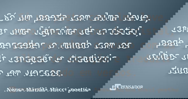 Só um poeta com alma leve, como uma lágrima de cristal, pode perceber o mundo com os olhos do coração e traduzir tudo em versos.... Frase de Neusa Marilda Mucci - poetisa.