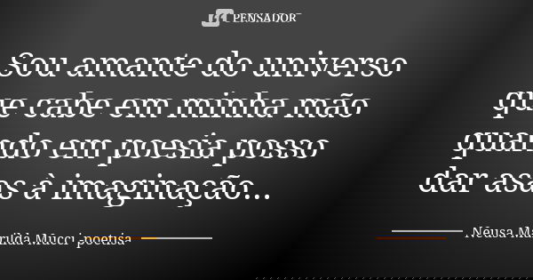 Sou amante do universo que cabe em minha mão quando em poesia posso dar asas à imaginação...... Frase de Neusa Marilda Mucci - poetisa.