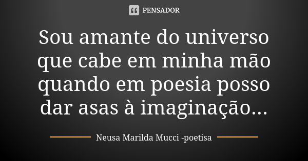 Sou amante do universo que cabe em minha mão quando em poesia posso dar asas à imaginação...... Frase de Neusa Marilda Mucci - poetisa.