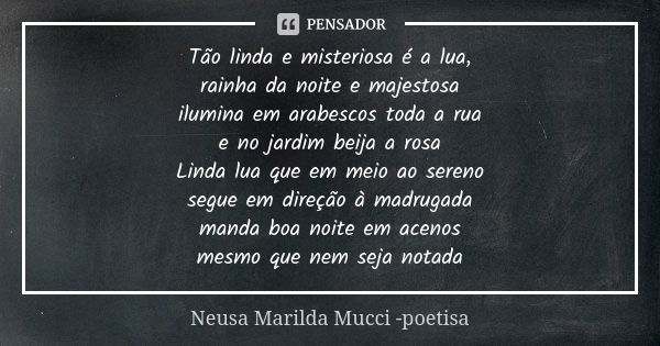 Tão linda e misteriosa é a lua, rainha da noite e majestosa ilumina em arabescos toda a rua e no jardim beija a rosa Linda lua que em meio ao sereno segue em di... Frase de Neusa Marilda Mucci - poetisa.