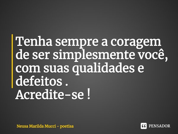⁠Tenha sempre a coragem de ser simplesmente você,
com suas qualidades e defeitos .
Acredite-se !... Frase de Neusa Marilda Mucci - poetisa.