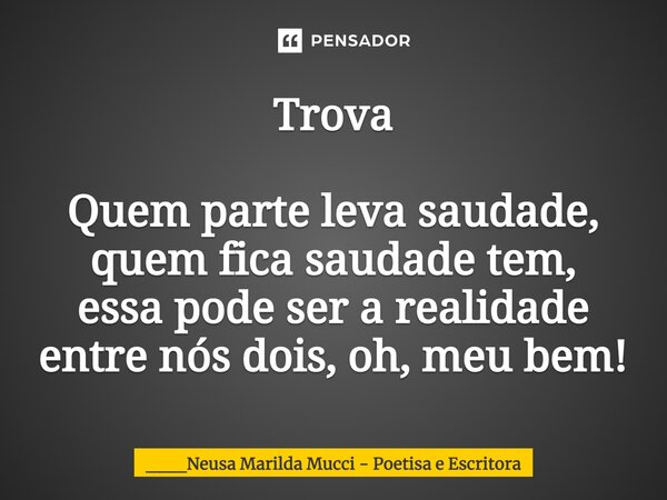 ⁠Trova Quem parte leva saudade, quem fica saudade tem, essa pode ser a realidade entre nós dois, oh, meu bem!... Frase de ___Neusa Marilda Mucci - Poetisa e Escritora.