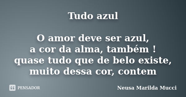 Tudo azul O amor deve ser azul, a cor da alma, também ! quase tudo que de belo existe, muito dessa cor, contem... Frase de Neusa Marilda Mucci.