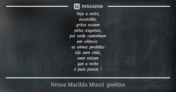 Veja a noite, escuridão, gritos ecoam pelas esquinas, por onde caminham em silêncio as almas perdidas tão sem chão, nem notam que a noite é pura poesia !... Frase de Neusa Marilda Mucci - poetisa.