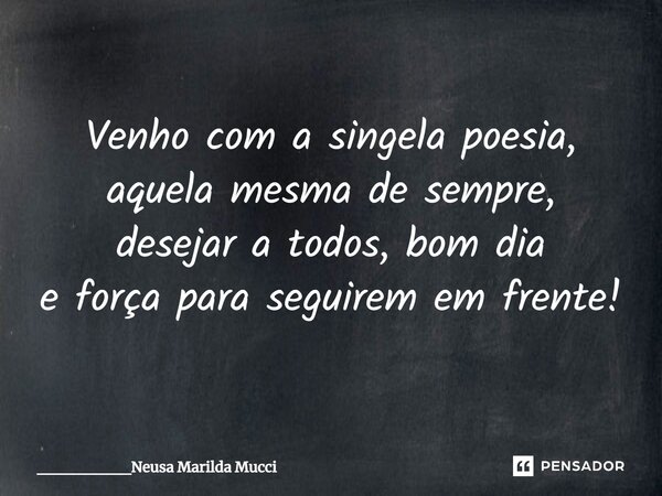 ⁠Venho com a singela poesia, aquela mesma de sempre, desejar a todos, bom dia e força para seguirem em frente!... Frase de ________Neusa Marilda Mucci.