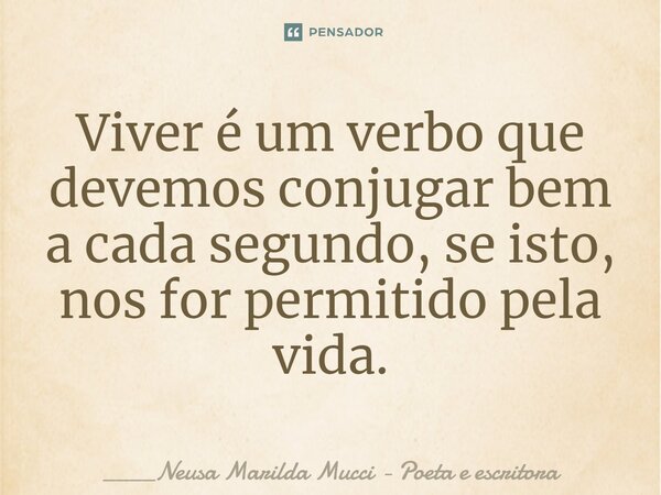 ⁠Viver é um verbo que devemos conjugar bem a cada segundo, se isto, nos for permitido pela vida.... Frase de ____Neusa Marilda Mucci - Poeta e escritora.