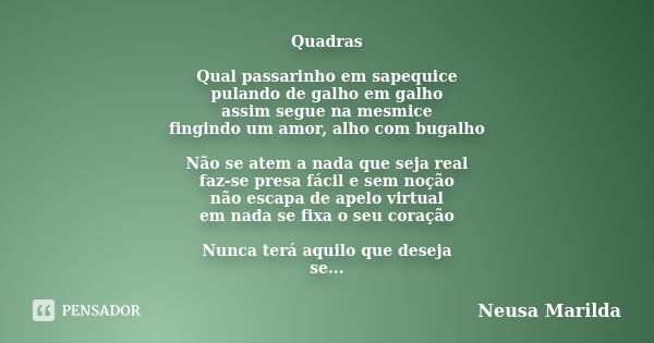 Quadras Qual passarinho em sapequice pulando de galho em galho assim segue na mesmice fingindo um amor, alho com bugalho Não se atem a nada que seja real faz-se... Frase de Neusa Marilda.