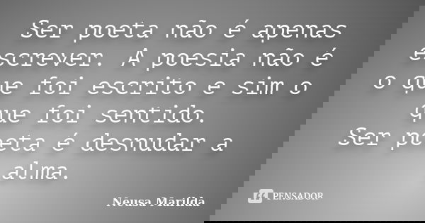 Ser poeta não é apenas escrever. A poesia não é o que foi escrito e sim o que foi sentido. Ser poeta é desnudar a alma.... Frase de Neusa Marilda.
