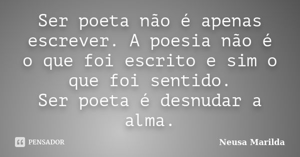 Ser poeta não é apenas escrever. A poesia não é o que foi escrito e sim o que foi sentido. Ser poeta é desnudar a alma.... Frase de Neusa Marilda.