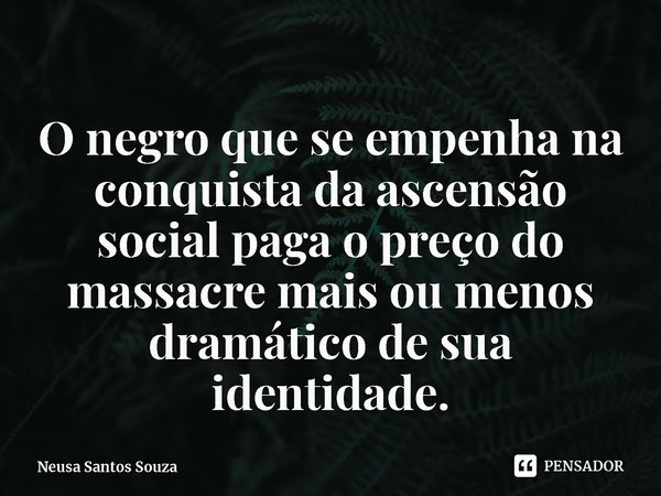 ⁠O negro que se empenha na conquista da ascensão social paga o preço do massacre mais ou menos dramático de sua identidade.... Frase de Neusa Santos Souza.