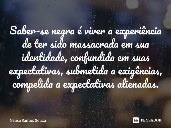 ⁠Saber-se negra é viver a experiência de ter sido massacrada em sua identidade, confundida em suas expectativas, submetida a exigências, compelida a expectativa... Frase de Neusa Santos Souza.