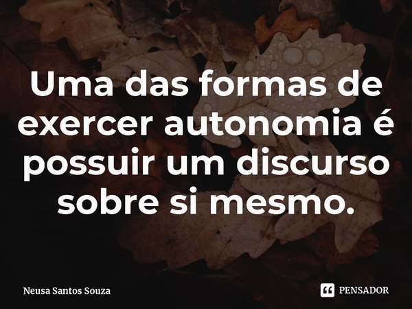Uma das formas de exercer autonomia é possuir um discurso sobre si mesmo.... Frase de Neusa Santos Souza.