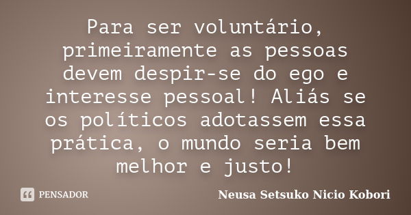 Para ser voluntário, primeiramente as pessoas devem despir-se do ego e interesse pessoal! Aliás se os políticos adotassem essa prática, o mundo seria bem melhor... Frase de Neusa Setsuko Nicio Kobori.